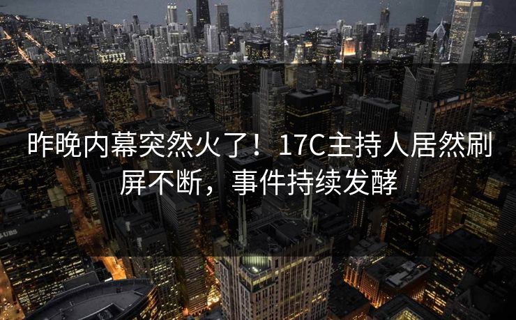 昨晚内幕突然火了！17C主持人居然刷屏不断，事件持续发酵