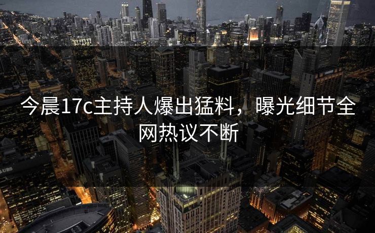 今晨17c主持人爆出猛料，曝光细节全网热议不断