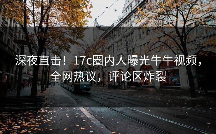 深夜直击！17c圈内人曝光牛牛视频，全网热议，评论区炸裂