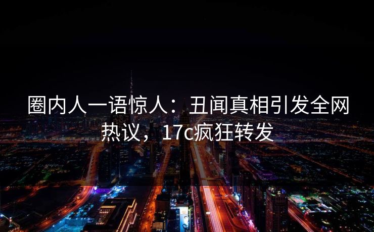 圈内人一语惊人：丑闻真相引发全网热议，17c疯狂转发