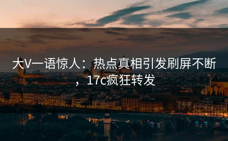 大V一语惊人：热点真相引发刷屏不断，17c疯狂转发