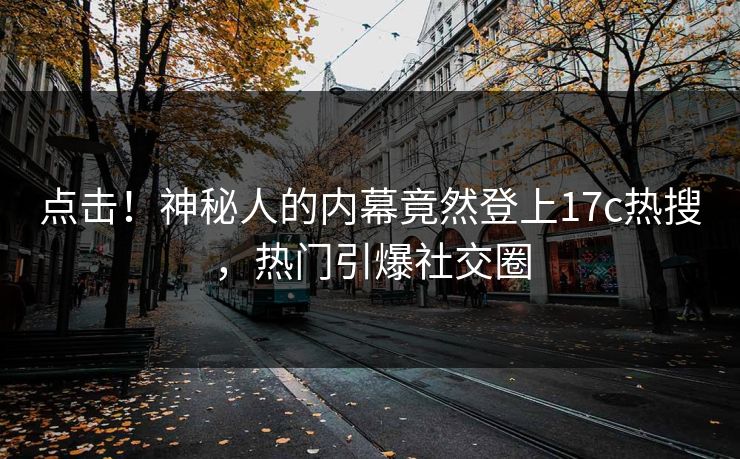 点击！神秘人的内幕竟然登上17c热搜，热门引爆社交圈