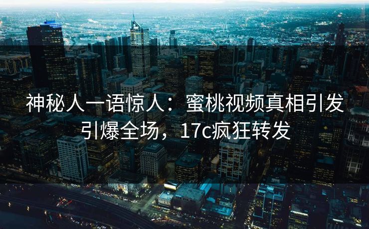 神秘人一语惊人：蜜桃视频真相引发引爆全场，17c疯狂转发