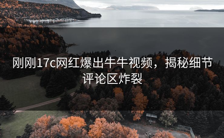 刚刚17c网红爆出牛牛视频，揭秘细节评论区炸裂