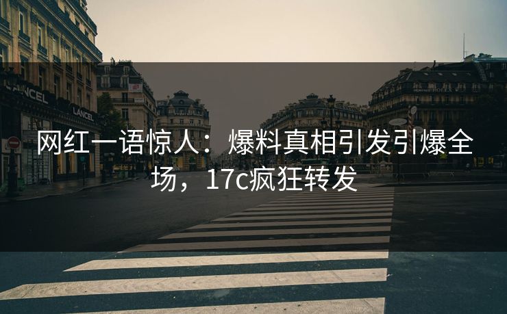 网红一语惊人：爆料真相引发引爆全场，17c疯狂转发