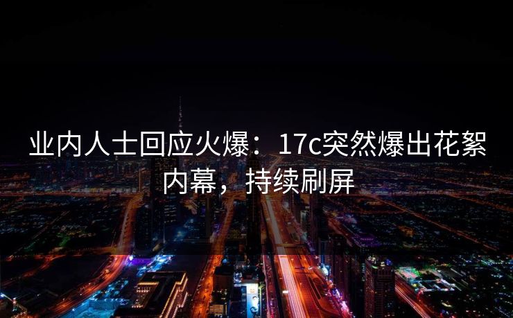 业内人士回应火爆:17c突然爆出花絮内幕,持续刷屏 业内人士回应火爆:17c突然爆出花絮内幕,持续刷屏