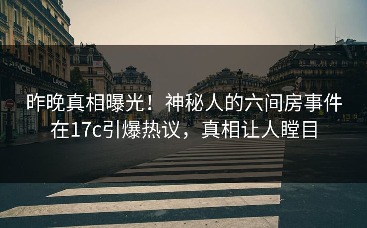 昨晚真相曝光！神秘人的六间房事件在17c引爆热议，真相让人瞠目