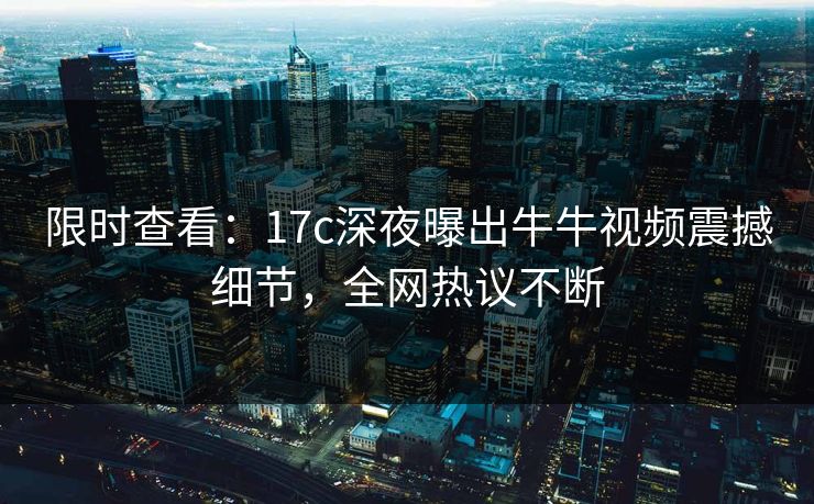 限时查看：17c深夜曝出牛牛视频震撼细节，全网热议不断