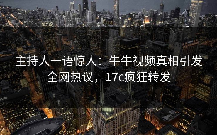 主持人一语惊人：牛牛视频真相引发全网热议，17c疯狂转发