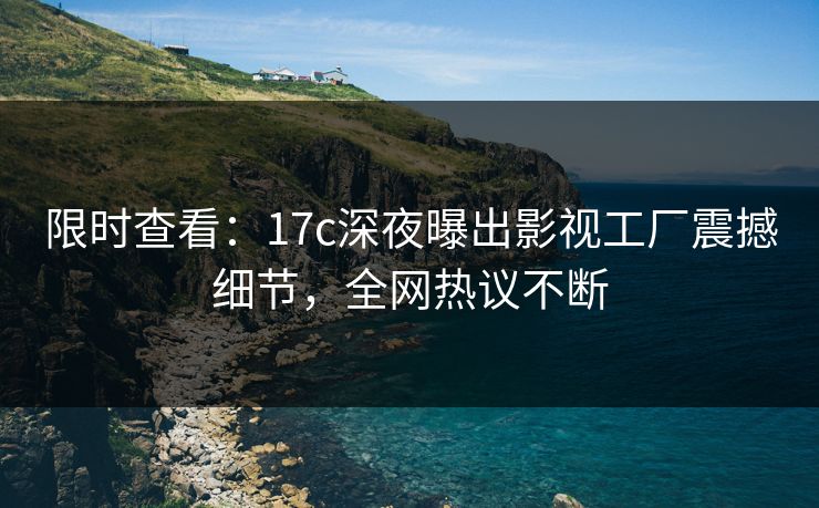 限时查看：17c深夜曝出影视工厂震撼细节，全网热议不断