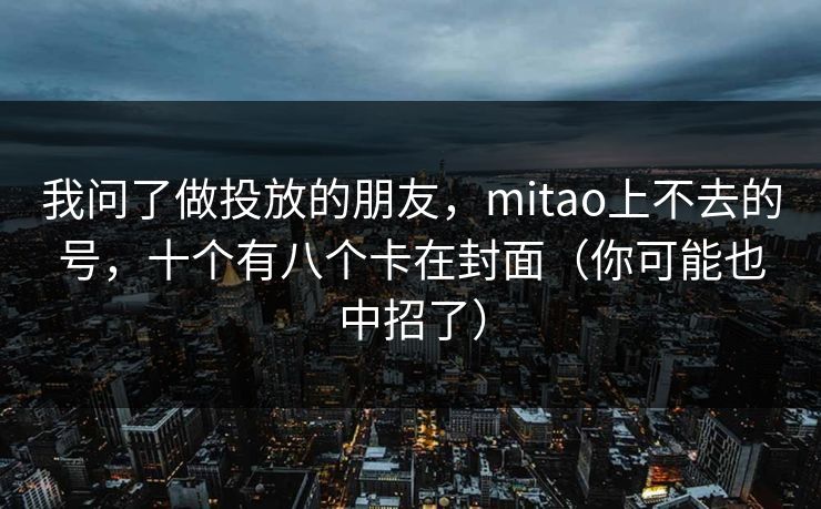 我问了做投放的朋友，mitao上不去的号，十个有八个卡在封面（你可能也中招了）
