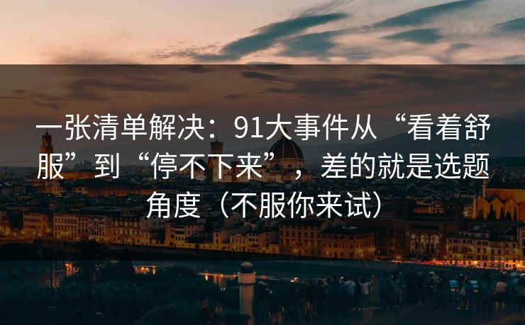 一张清单解决：91大事件从“看着舒服”到“停不下来”，差的就是选题角度（不服你来试）