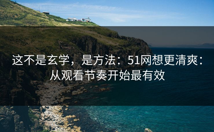 这不是玄学，是方法：51网想更清爽：从观看节奏开始最有效