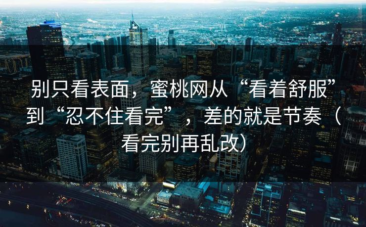别只看表面,蜜桃网从“看着舒服”到“忍不住看完”,差的就是节奏(看完别再乱改) 别只看表面,蜜桃网从“看着舒服”到“忍不住看完”,差的就是节奏(看完别再乱改)
