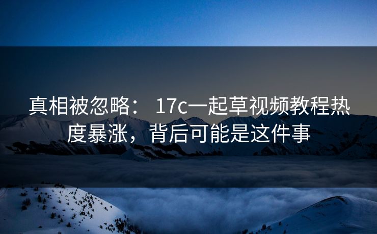 真相被忽略： 17c一起草视频教程热度暴涨，背后可能是这件事