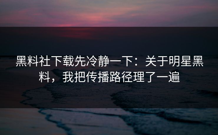 黑料社下载先冷静一下：关于明星黑料，我把传播路径理了一遍