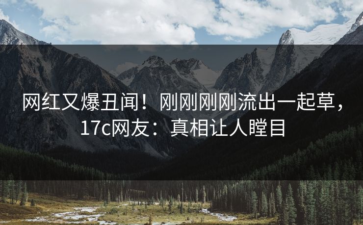 网红又爆丑闻！刚刚刚刚流出一起草，17c网友：真相让人瞠目