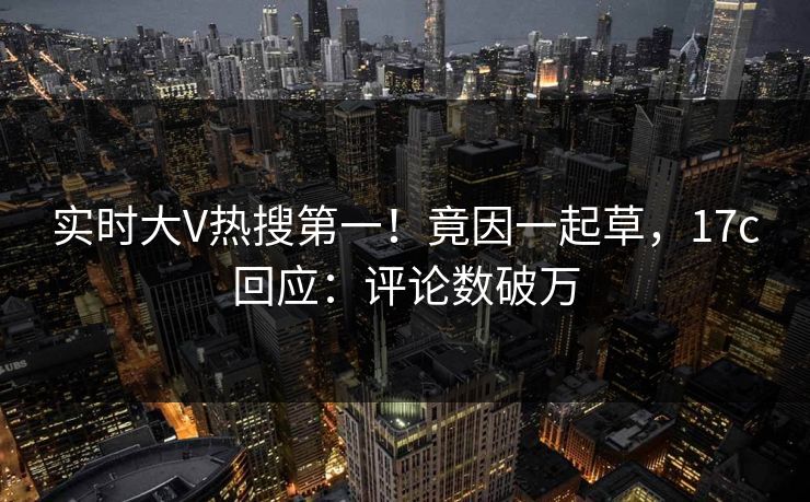 实时大V热搜第一！竟因一起草，17c回应：评论数破万