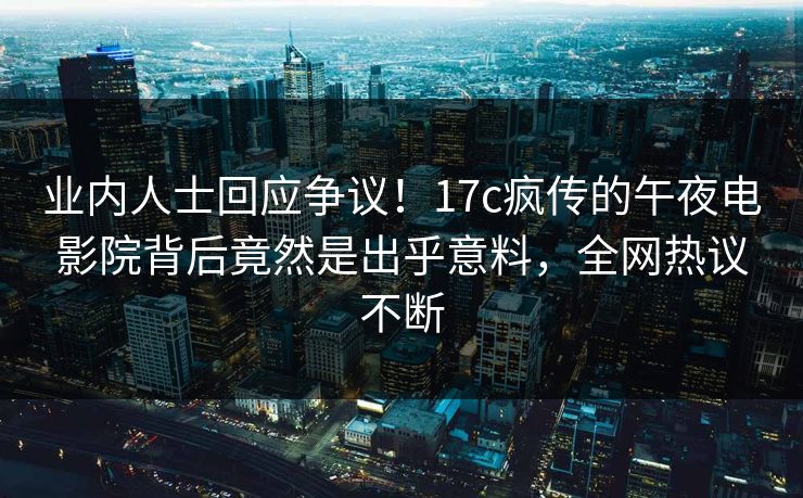 业内人士回应争议!17c疯传的午夜电影院背后竟然是出乎意料,全网热议不断 业内人士回应争议!17c疯传的午夜电影院背后竟然是出乎意料,全网热议不断