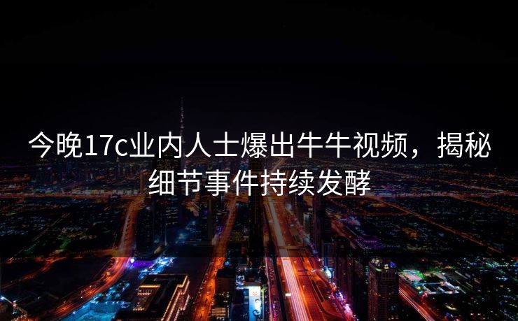 今晚17c业内人士爆出牛牛视频，揭秘细节事件持续发酵