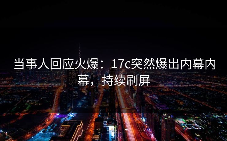 当事人回应火爆：17c突然爆出内幕内幕，持续刷屏