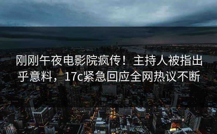 刚刚午夜电影院疯传！主持人被指出乎意料，17c紧急回应全网热议不断
