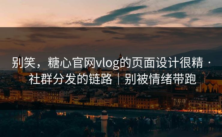 别笑，糖心官网vlog的页面设计很精 · 社群分发的链路｜别被情绪带跑