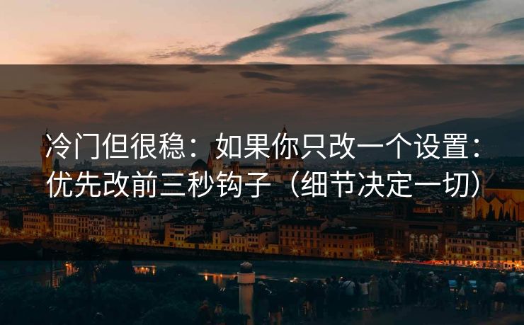 冷门但很稳：如果你只改一个设置：优先改前三秒钩子（细节决定一切）