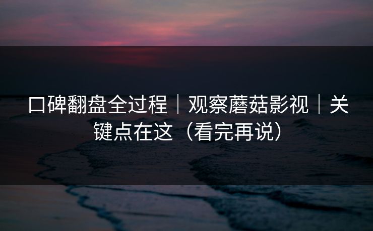 口碑翻盘全过程｜观察蘑菇影视｜关键点在这（看完再说）