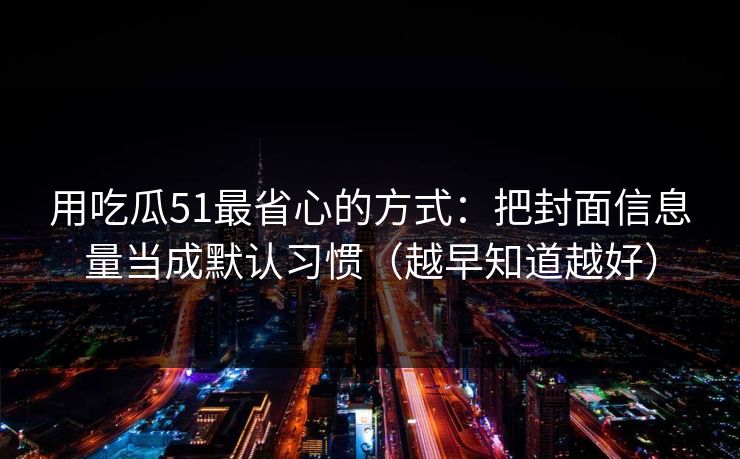 用吃瓜51最省心的方式：把封面信息量当成默认习惯（越早知道越好）