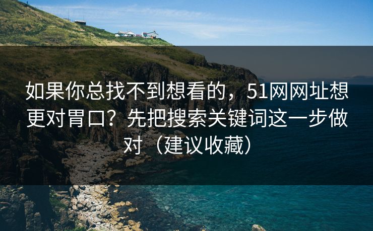 如果你总找不到想看的，51网网址想更对胃口？先把搜索关键词这一步做对（建议收藏）