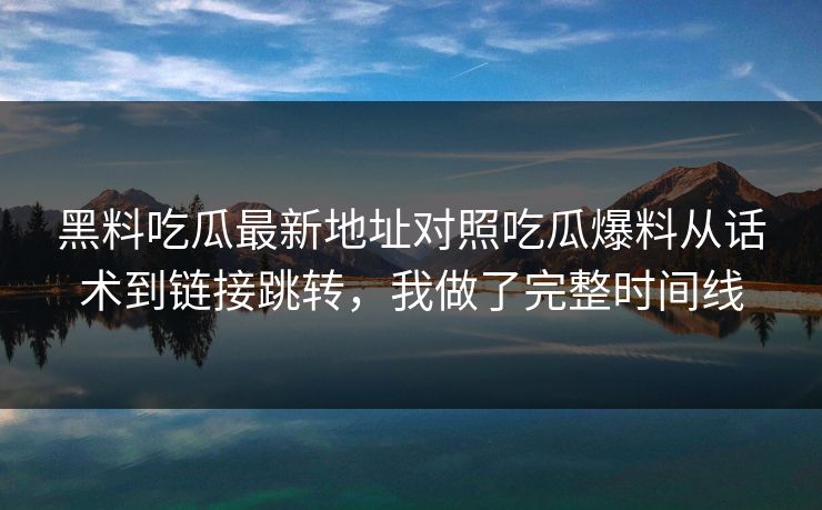 黑料吃瓜最新地址对照吃瓜爆料从话术到链接跳转，我做了完整时间线