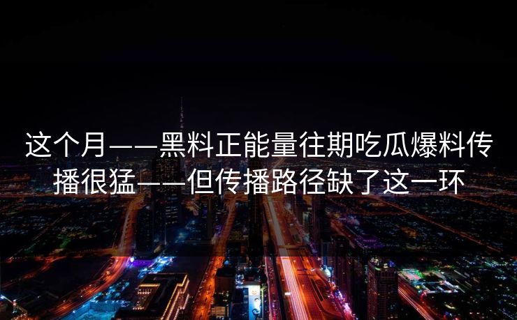 这个月——黑料正能量往期吃瓜爆料传播很猛——但传播路径缺了这一环