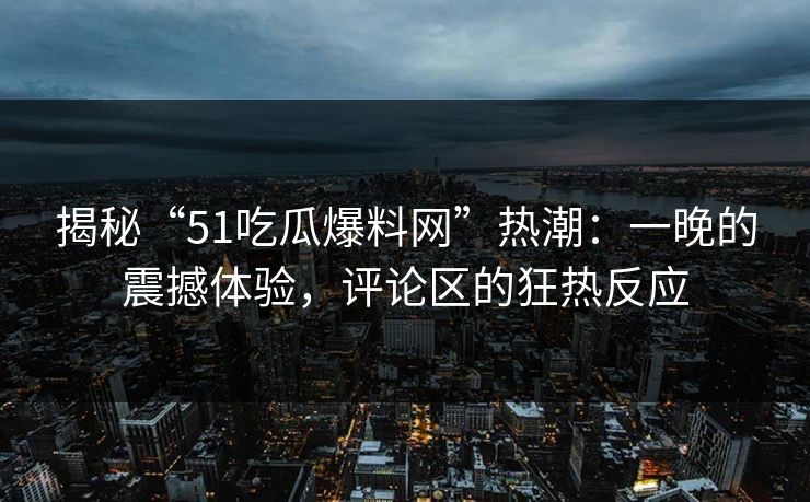 揭秘“51吃瓜爆料网”热潮：一晚的震撼体验，评论区的狂热反应