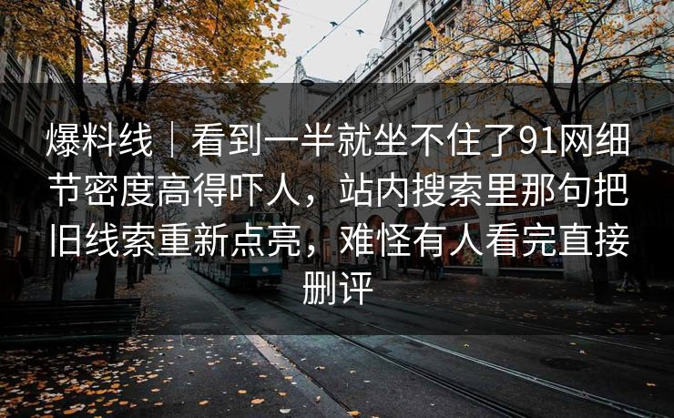 爆料线｜看到一半就坐不住了91网细节密度高得吓人，站内搜索里那句把旧线索重新点亮，难怪有人看完直接删评