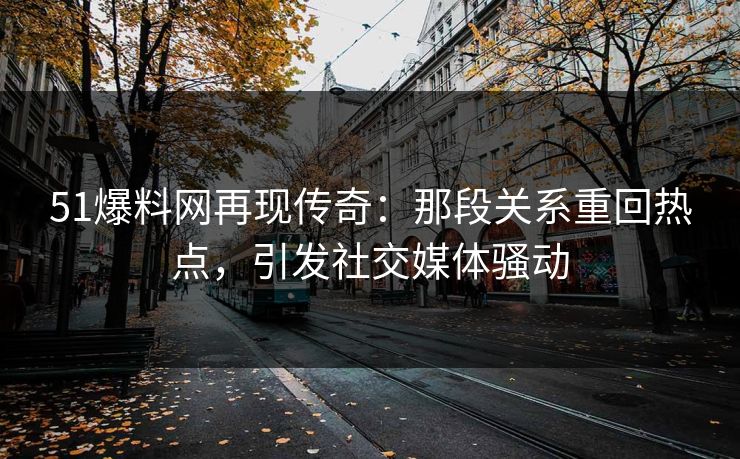 51爆料网再现传奇：那段关系重回热点，引发社交媒体骚动