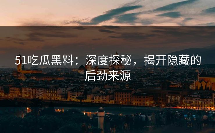 51吃瓜黑料:深度探秘,揭开隐藏的后劲来源 51吃瓜黑料:深度探秘,揭开隐藏的后劲来源