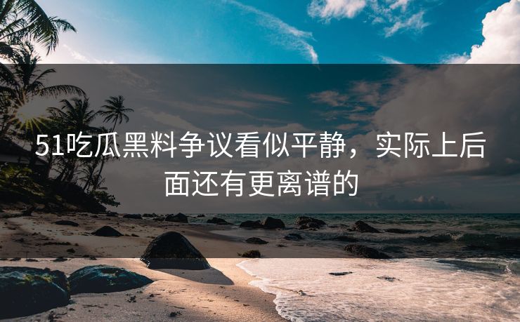 51吃瓜黑料争议看似平静,实际上后面还有更离谱的 51吃瓜黑料争议看似平静,实际上后面还有更离谱的