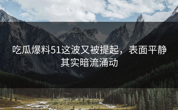 吃瓜爆料51这波又被提起，表面平静其实暗流涌动
