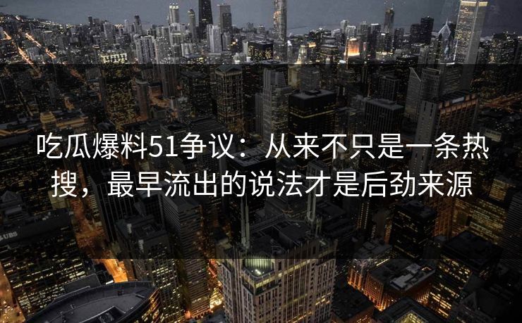 吃瓜爆料51争议：从来不只是一条热搜，最早流出的说法才是后劲来源