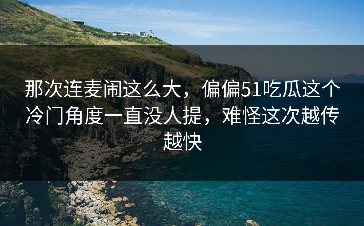 那次连麦闹这么大，偏偏51吃瓜这个冷门角度一直没人提，难怪这次越传越快
