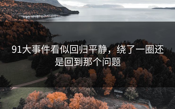 91大事件看似回归平静,绕了一圈还是回到那个问题 91大事件看似回归平静,绕了一圈还是回到那个问题