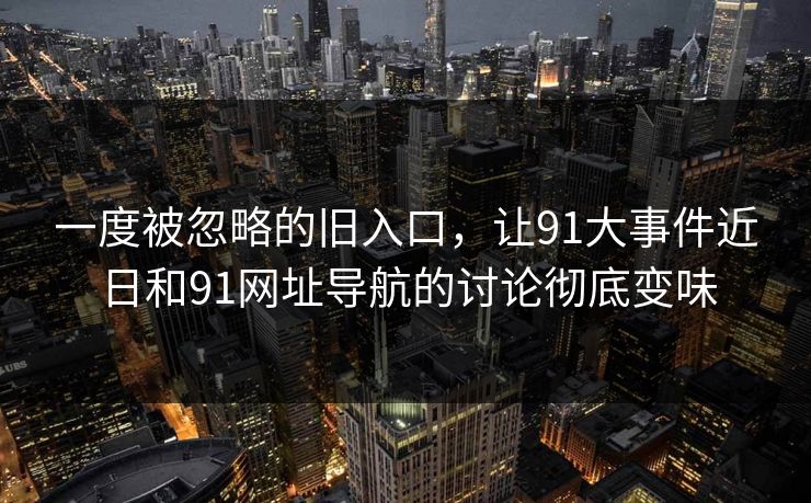 一度被忽略的旧入口，让91大事件近日和91网址导航的讨论彻底变味
