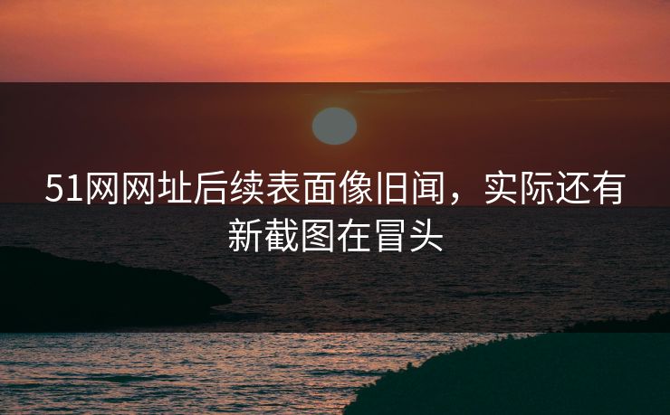 51网网址后续表面像旧闻,实际还有新截图在冒头 51网网址后续表面像旧闻,实际还有新截图在冒头