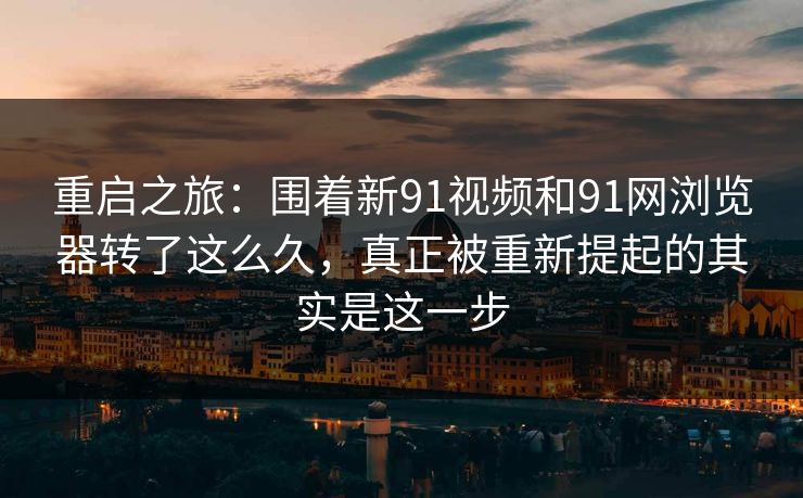 重启之旅：围着新91视频和91网浏览器转了这么久，真正被重新提起的其实是这一步